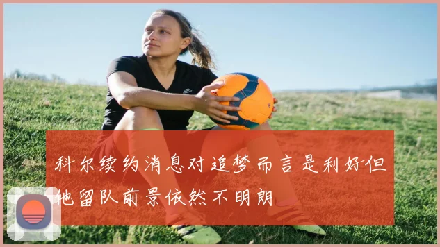 科尔续约消息对追梦而言是利好但他留队前景依然不明朗