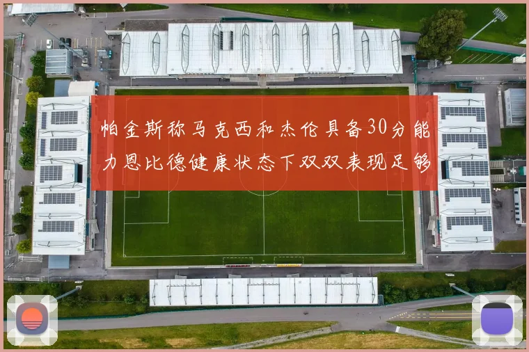 帕金斯称马克西和杰伦具备30分能力恩比德健康状态下双双表现足够