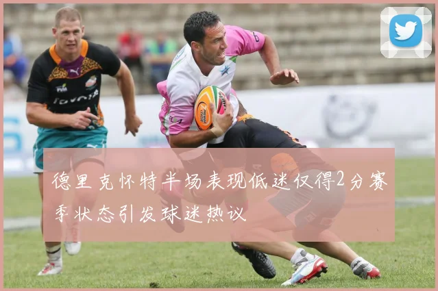 德里克怀特半场表现低迷仅得2分赛季状态引发球迷热议