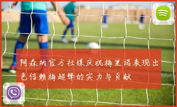 阿森纳官方社媒庆祝梅里诺表现出色信赖梅超锋的实力与贡献