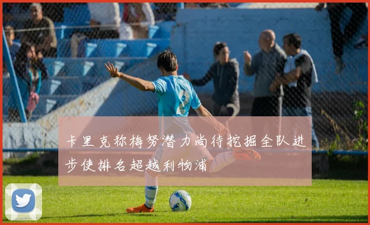 卡里克称梅努潜力尚待挖掘全队进步使排名超越利物浦