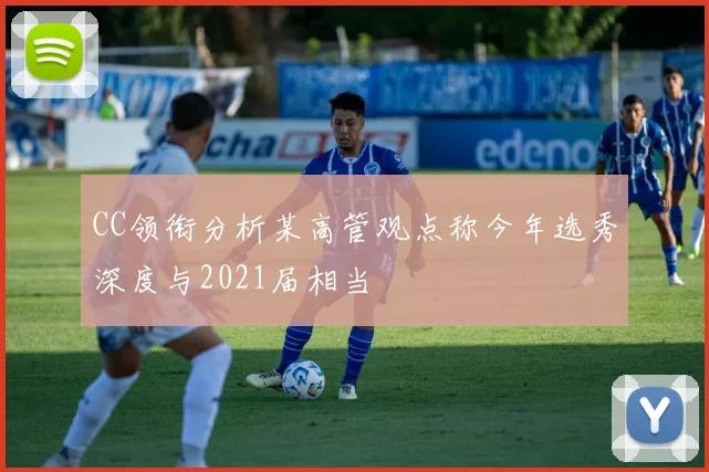 CC领衔分析某高管观点称今年选秀深度与2021届相当