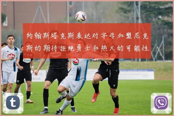 约翰斯塔克斯表达对字母加盟尼克斯的期待拒绝勇士和热火的可能性