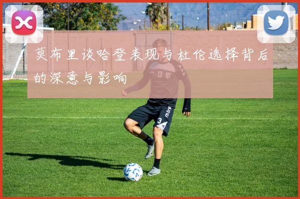 莫布里谈哈登表现与杜伦选择背后的深意与影响