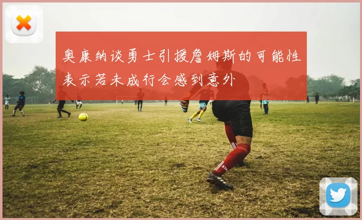 奥康纳谈勇士引援詹姆斯的可能性表示若未成行会感到意外