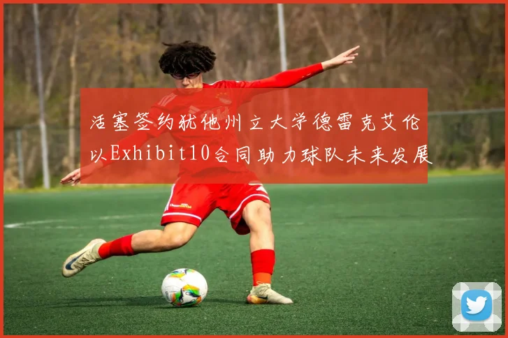活塞签约犹他州立大学德雷克艾伦以Exhibit10合同助力球队未来发展
