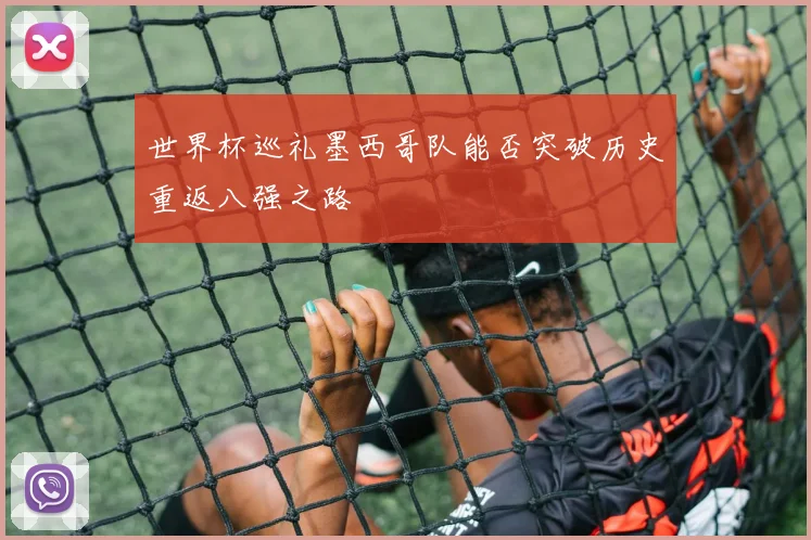 世界杯巡礼墨西哥队能否突破历史重返八强之路
