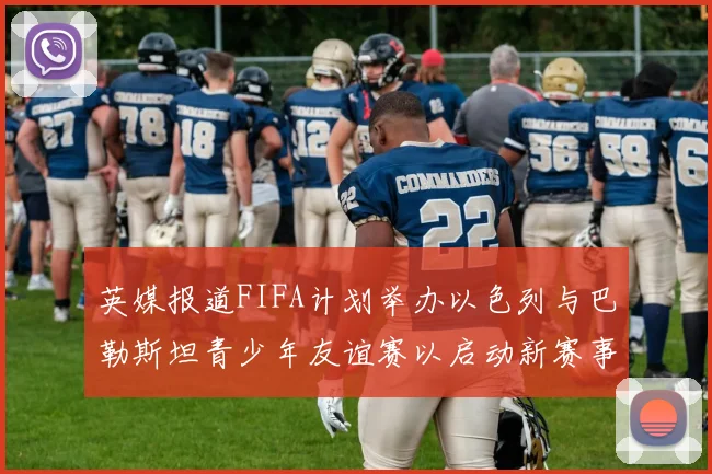 英媒报道FIFA计划举办以色列与巴勒斯坦青少年友谊赛以启动新赛事