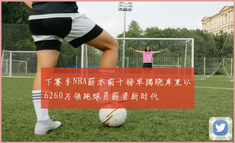 下赛季NBA薪水前十榜单揭晓库里以6260万领跑球员薪资新时代