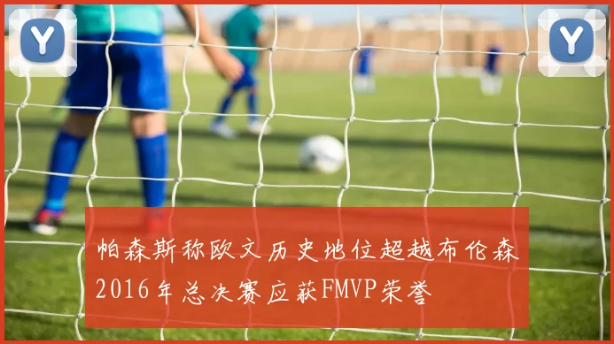 帕森斯称欧文历史地位超越布伦森2016年总决赛应获FMVP荣誉