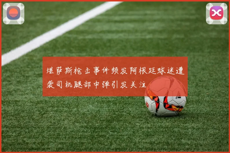 堪萨斯枪击事件频发阿根廷球迷遭袭司机腿部中弹引发关注